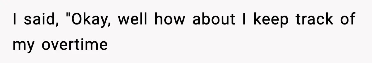 I said, "Okay, well how about I keep track of my overtime