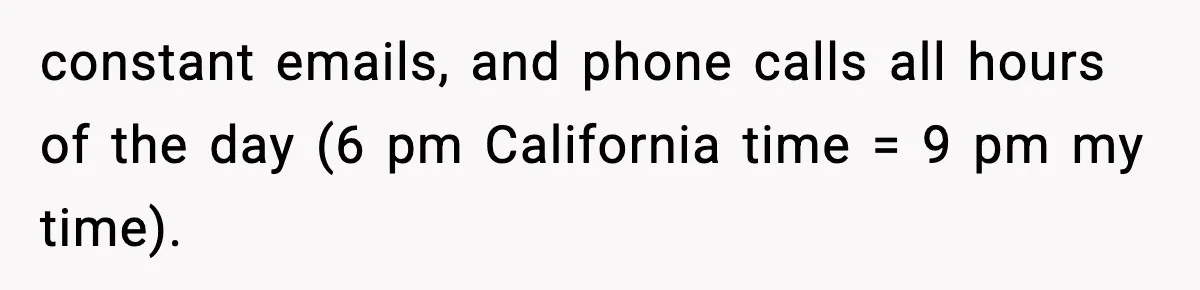 constant emails, and phone calls all hours of the day (6 pm California time = 9 pm my time).