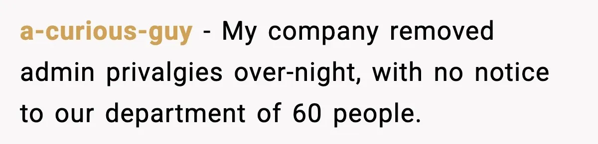 IT Removes His Admin Access, Then Panics When He Hands Them 30 Hours Of Work They Must Now Do a-curious-guy − My company removed admin privalgies over-night, with no notice to our department of 60 people.