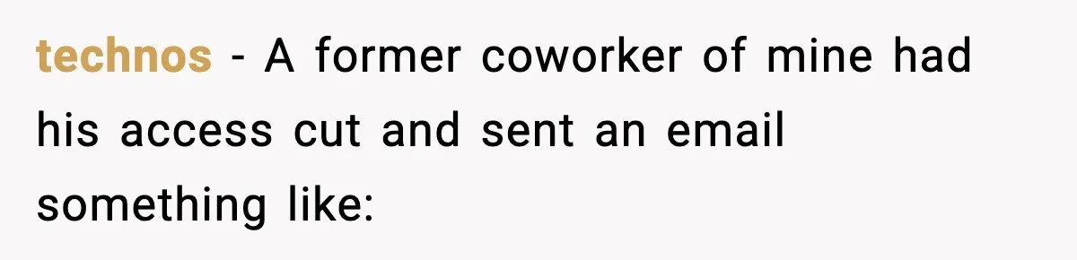 IT Removes His Admin Access, Then Panics When He Hands Them 30 Hours Of Work They Must Now Do technos − A former coworker of mine had his access cut and sent an email something like: