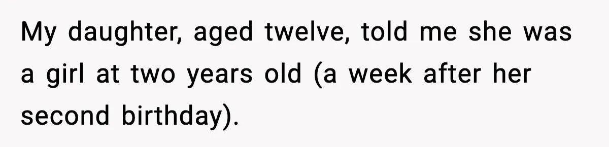 My daughter, aged twelve, told me she was a girl at two years old (a week after her second birthday).