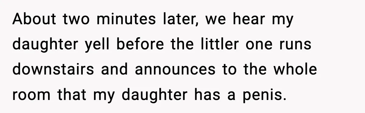 About two minutes later, we hear my daughter yell before the littler one runs downstairs and announces to the whole room that my daughter has a penis.
