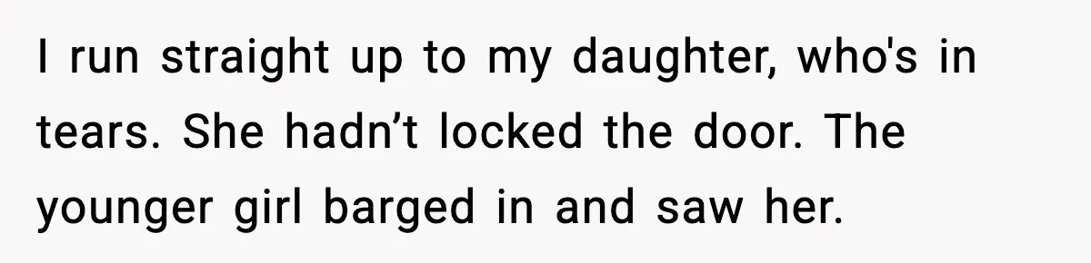 I run straight up to my daughter, who's in tears. She hadn’t locked the door. The younger girl barged in and saw her.