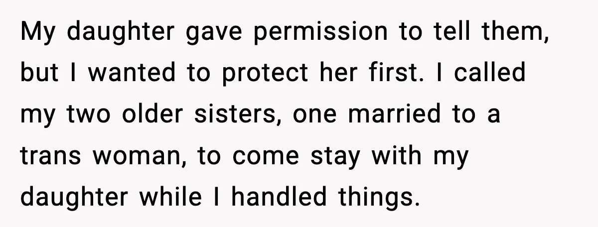 My daughter gave permission to tell them, but I wanted to protect her first. I called my two older sisters, one married to a trans woman, to come stay with...