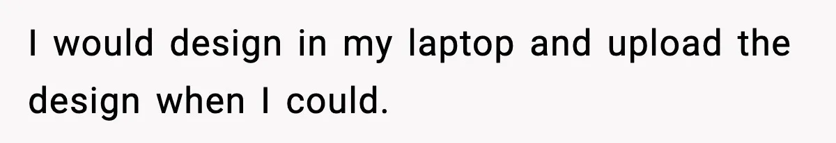 IT Removes His Admin Access, Then Panics When He Hands Them 30 Hours Of Work They Must Now Do I would design in my laptop and upload the design when I could.