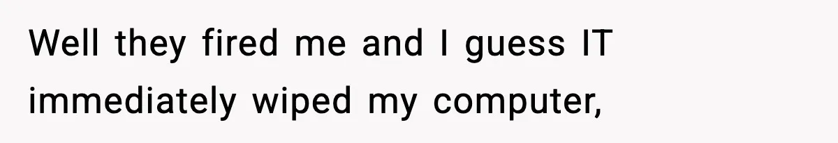 IT Removes His Admin Access, Then Panics When He Hands Them 30 Hours Of Work They Must Now Do Well they fired me and I guess IT immediately wiped my computer,