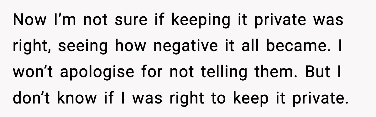 Now I’m not sure if keeping it private was right, seeing how negative it all became. I won’t apologise for not telling them. But I don’t know if I was...