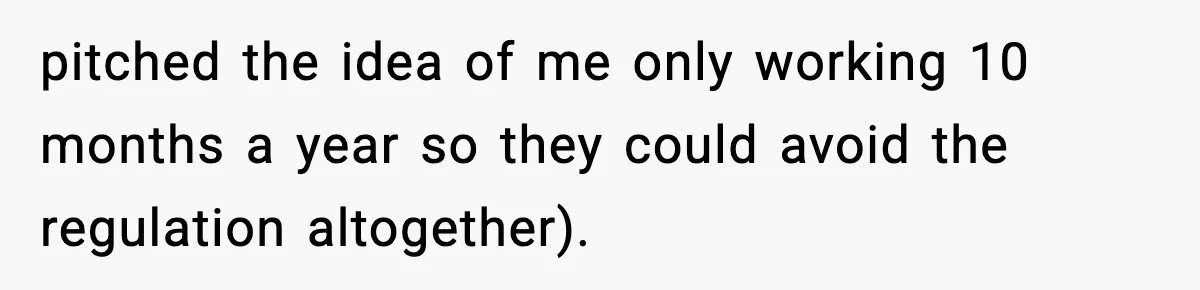 pitched the idea of me only working 10 months a year so they could avoid the regulation altogether).
