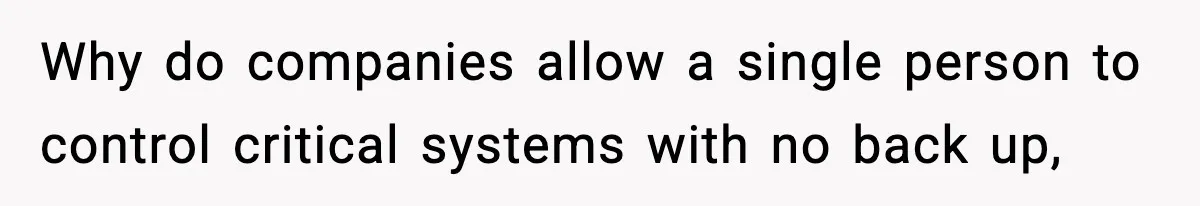 IT Removes His Admin Access, Then Panics When He Hands Them 30 Hours Of Work They Must Now Do Why do companies allow a single person to control critical systems with no back up,