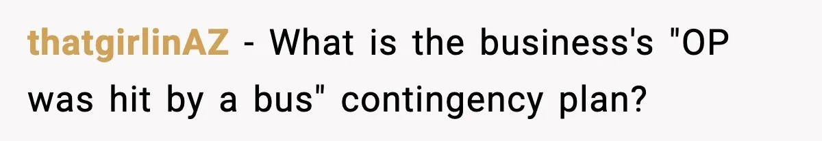 IT Removes His Admin Access, Then Panics When He Hands Them 30 Hours Of Work They Must Now Do thatgirlinAZ − What is the business's "OP was hit by a bus" contingency plan?