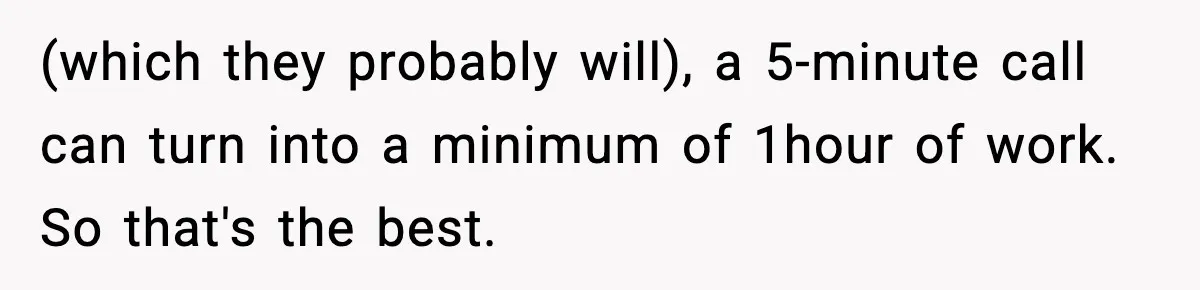 (which they probably will), a 5-minute call can turn into a minimum of 1hour of work. So that's the best.