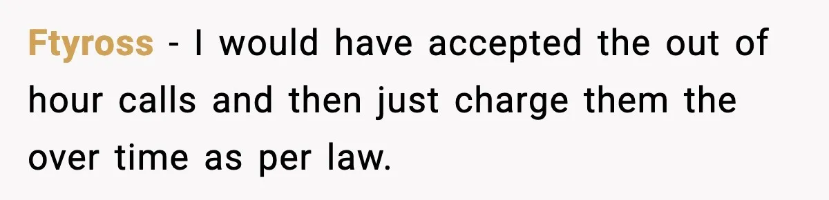 Ftyross − I would have accepted the out of hour calls and then just charge them the over time as per law.