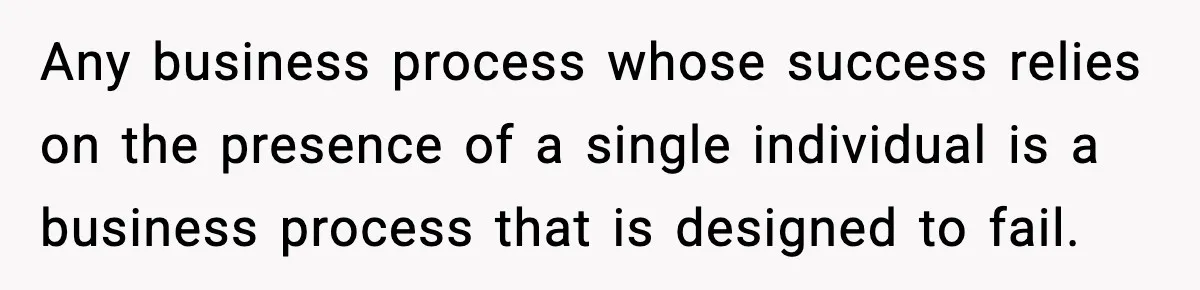 IT Removes His Admin Access, Then Panics When He Hands Them 30 Hours Of Work They Must Now Do Any business process whose success relies on the presence of a single individual is a business process that is designed to fail.