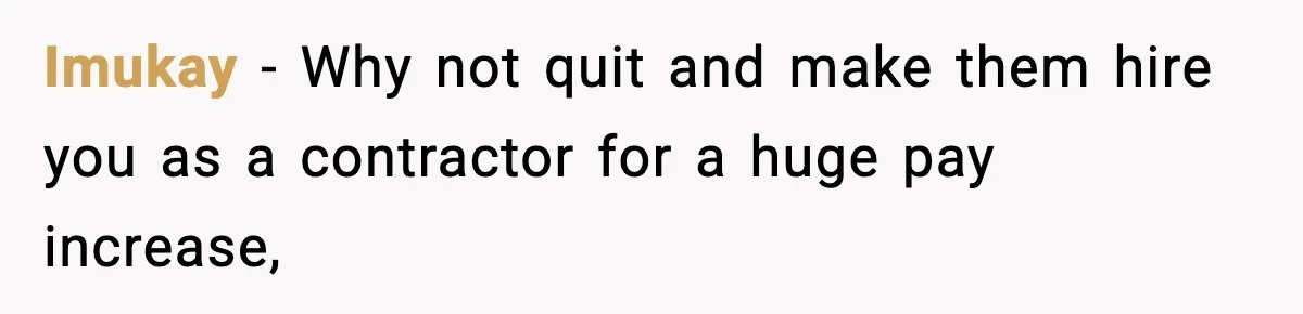 IT Removes His Admin Access, Then Panics When He Hands Them 30 Hours Of Work They Must Now Do Imukay − Why not quit and make them hire you as a contractor for a huge pay increase,