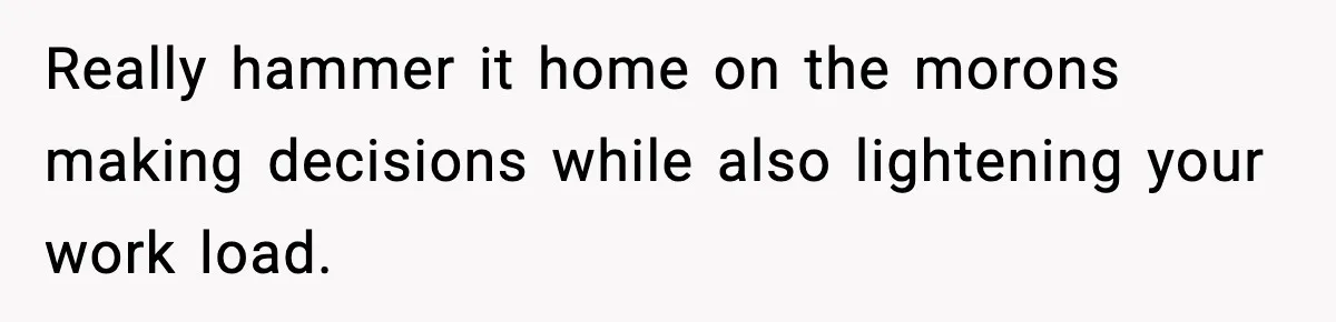 IT Removes His Admin Access, Then Panics When He Hands Them 30 Hours Of Work They Must Now Do Really hammer it home on the morons making decisions while also lightening your work load.
