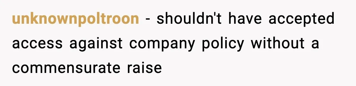 IT Removes His Admin Access, Then Panics When He Hands Them 30 Hours Of Work They Must Now Do unknownpoltroon − shouldn't have accepted access against company policy without a commensurate raise