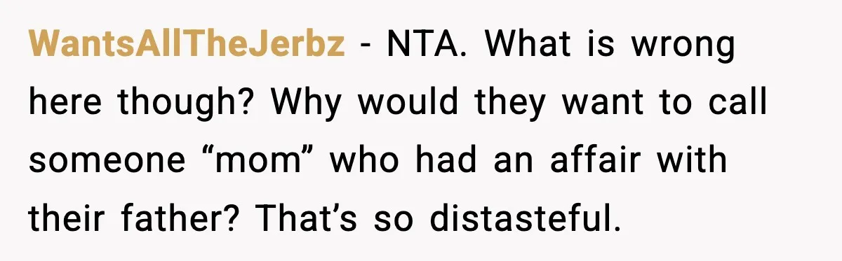 WantsAllTheJerbz - NTA. What is wrong here though? Why would they want to call someone “mom” who had an affair with their father? That’s so distasteful.