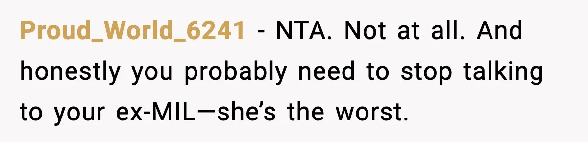 Proud_World_6241 - NTA. Not at all. And honestly you probably need to stop talking to your ex-MIL—she’s the worst.