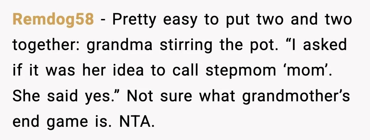 Remdog58 - Pretty easy to put two and two together: grandma stirring the pot. “I asked if it was her idea to call stepmom ‘mom’. She said yes.” Not sure...