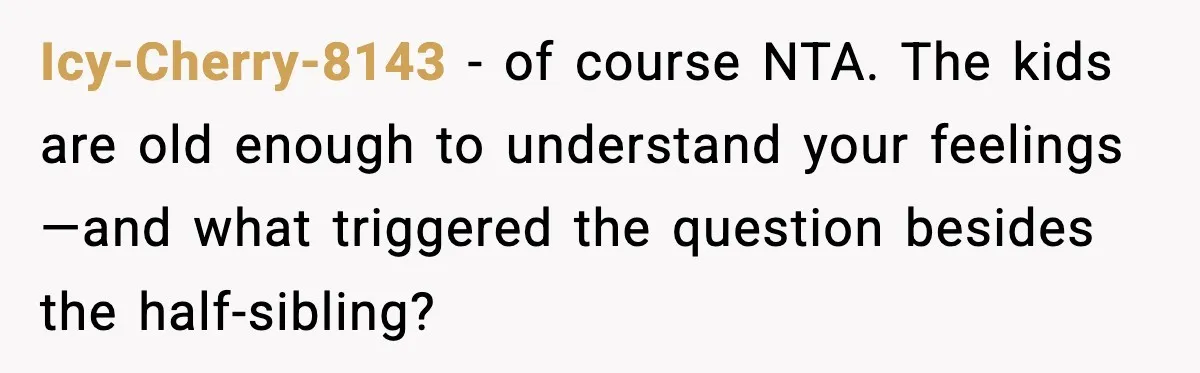 Icy-Cherry-8143 - of course NTA. The kids are old enough to understand your feelings—and what triggered the question besides the half-sibling?