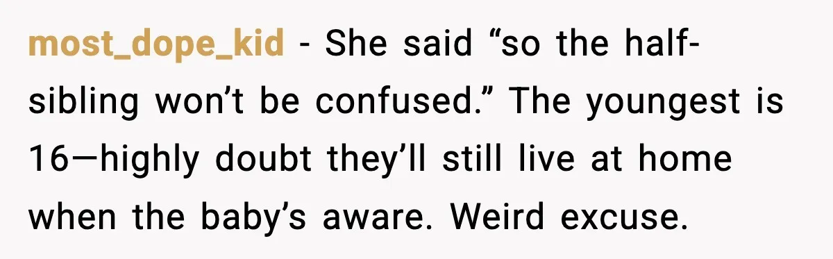 most_dope_kid - She said “so the half-sibling won’t be confused.” The youngest is 16—highly doubt they’ll still live at home when the baby’s aware. Weird excuse.