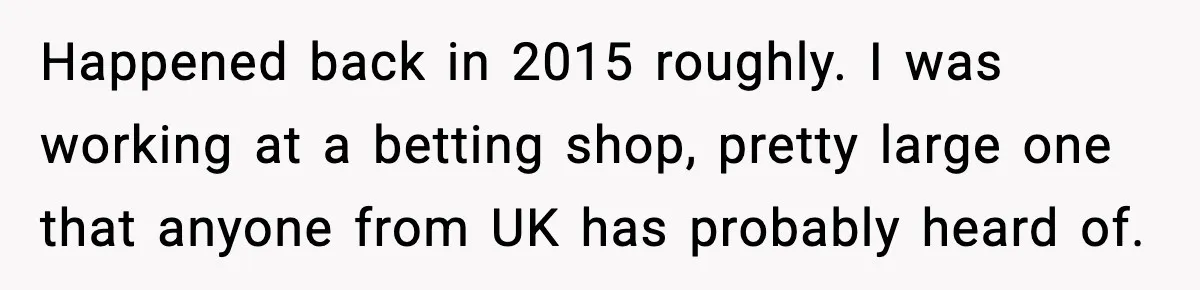 Happened back in 2015 roughly. I was working at a betting shop, pretty large one that anyone from UK has probably heard of.