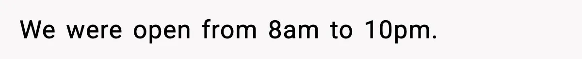 We were open from 8am to 10pm.