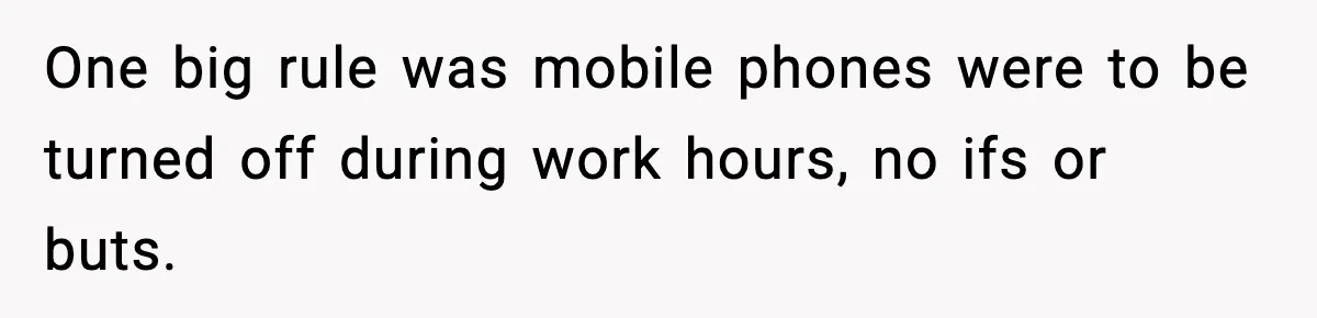 One big rule was mobile phones were to be turned off during work hours, no ifs or buts.