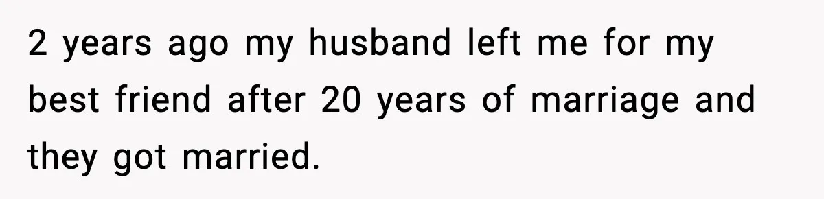 2 years ago my husband left me for my best friend after 20 years of marriage and they got married.