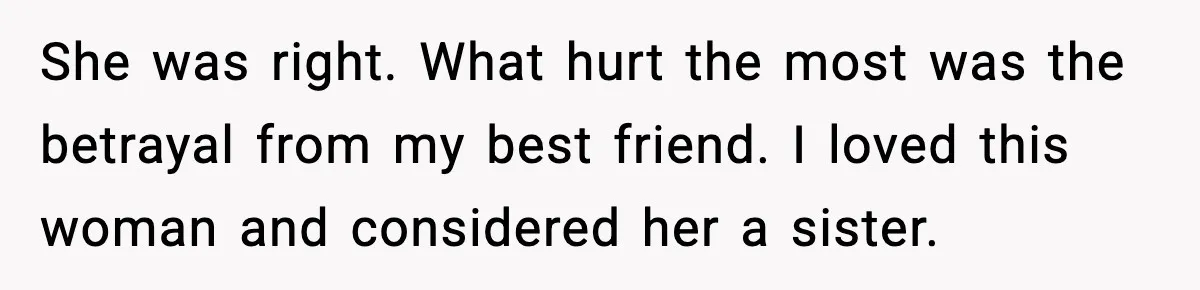 She was right. What hurt the most was the betrayal from my best friend. I loved this woman and considered her a sister.