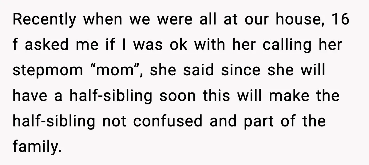 Recently when we were all at our house, 16 f asked me if I was ok with her calling her stepmom “mom”, she said since she will have a half-sibling...