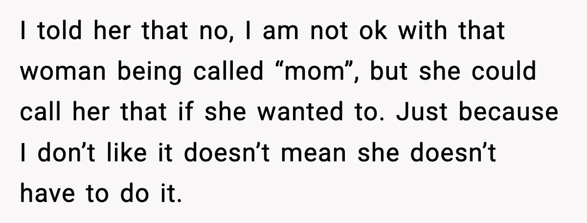 I told her that no, I am not ok with that woman being called “mom”, but she could call her that if she wanted to. Just because I don’t like...
