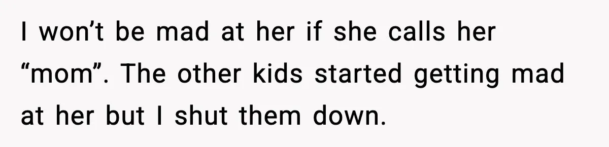 I won’t be mad at her if she calls her “mom”. The other kids started getting mad at her but I shut them down.