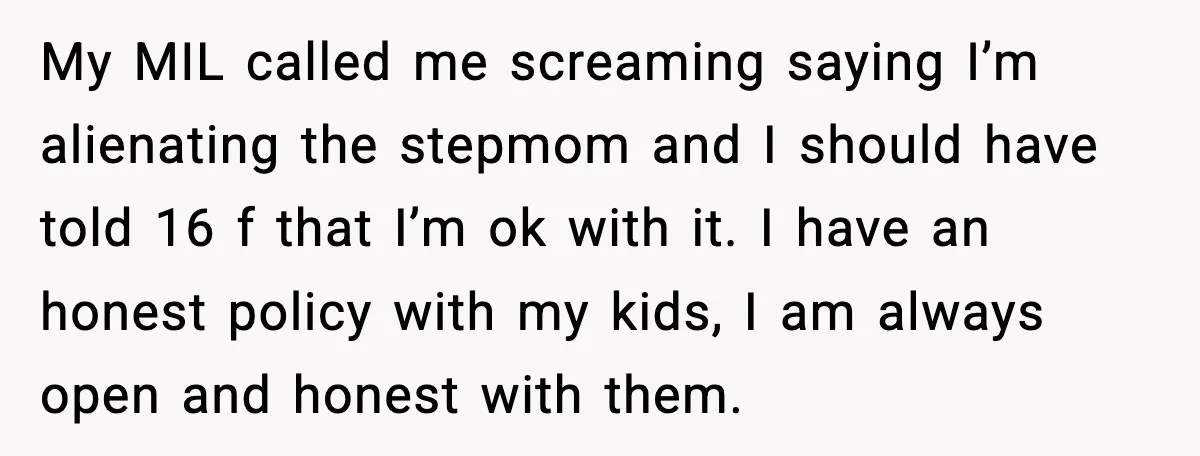 My MIL called me screaming saying I’m alienating the stepmom and I should have told 16 f that I’m ok with it. I have an honest policy with my kids,...
