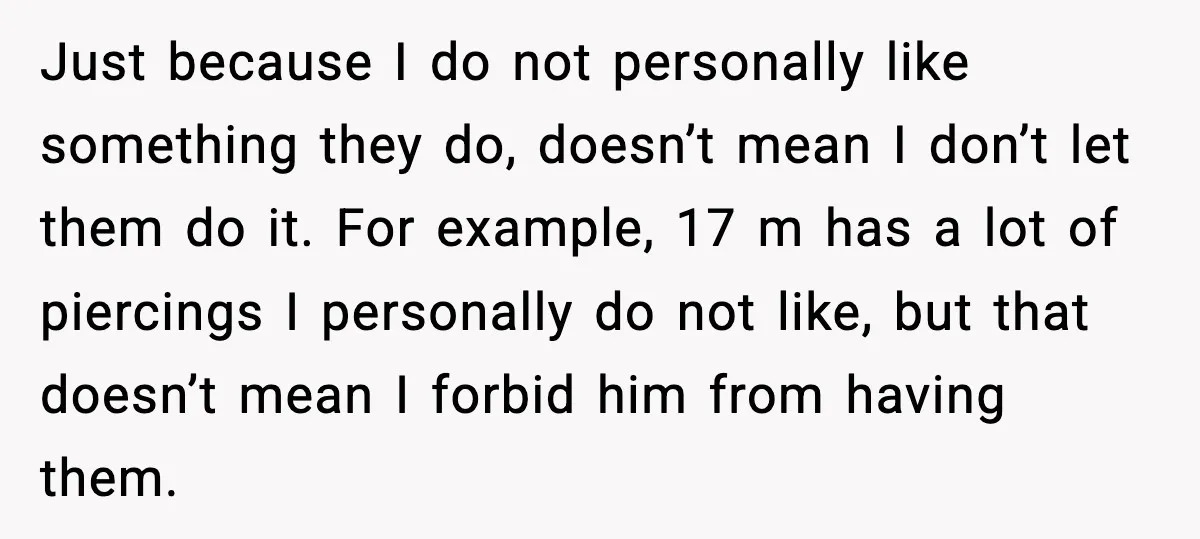 Just because I do not personally like something they do, doesn’t mean I don’t let them do it. For example, 17 m has a lot of piercings I personally do...