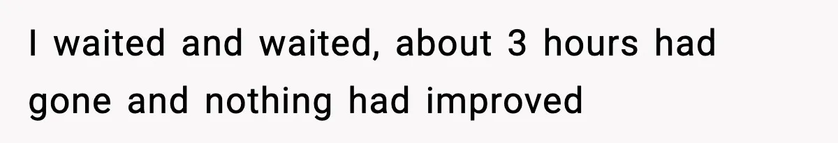 I waited and waited, about 3 hours had gone and nothing had improved