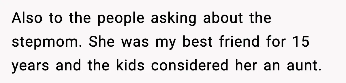 Also to the people asking about the stepmom. She was my best friend for 15 years and the kids considered her an aunt.