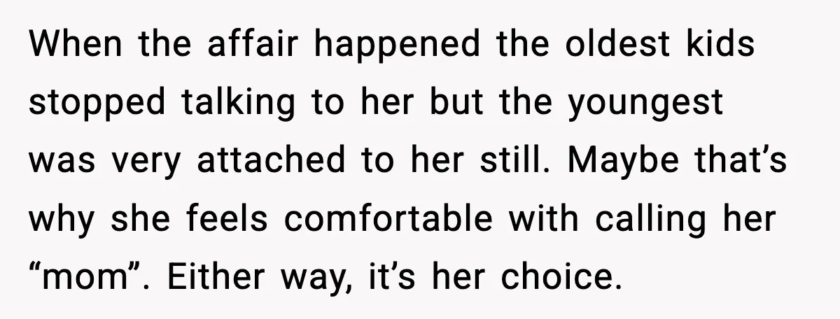 When the affair happened the oldest kids stopped talking to her but the youngest was very attached to her still. Maybe that’s why she feels comfortable with calling her “mom”....