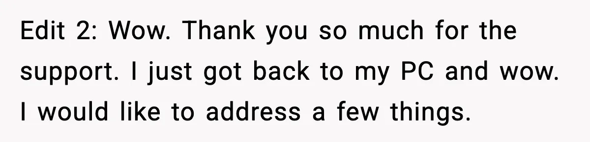 Edit 2: Wow. Thank you so much for the support. I just got back to my PC and wow. I would like to address a few things.