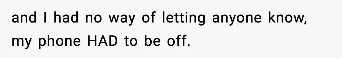 and I had no way of letting anyone know, my phone HAD to be off.