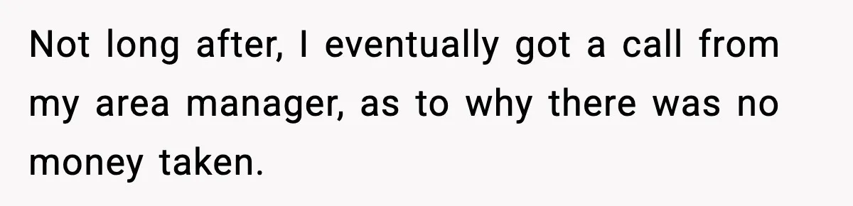 Not long after, I eventually got a call from my area manager, as to why there was no money taken.