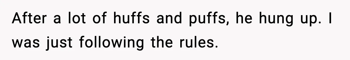 After a lot of huffs and puffs, he hung up. I was just following the rules.