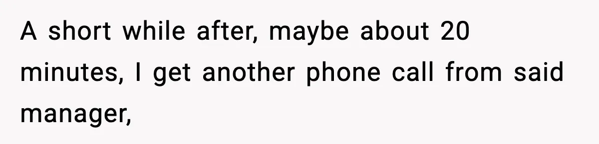 A short while after, maybe about 20 minutes, I get another phone call from said manager,