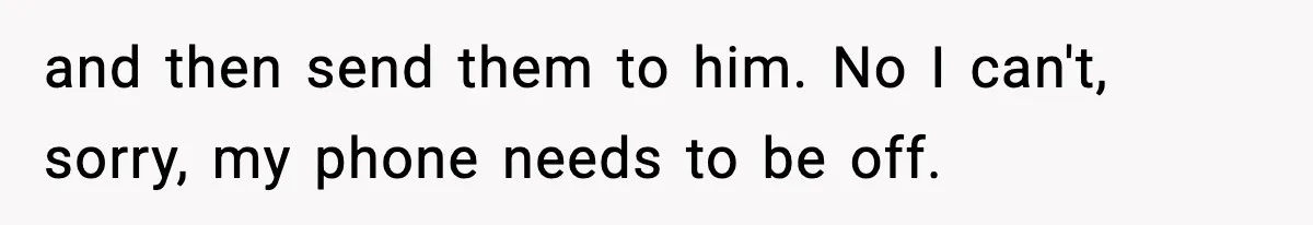 and then send them to him. No I can't, sorry, my phone needs to be off.