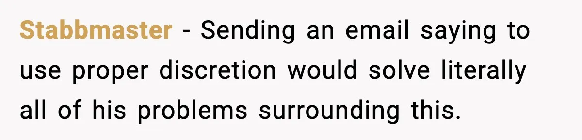 Stabbmaster − Sending an email saying to use proper discretion would solve literally all of his problems surrounding this.