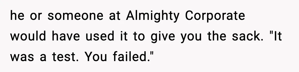 he or someone at Almighty Corporate would have used it to give you the sack. "It was a test. You failed."