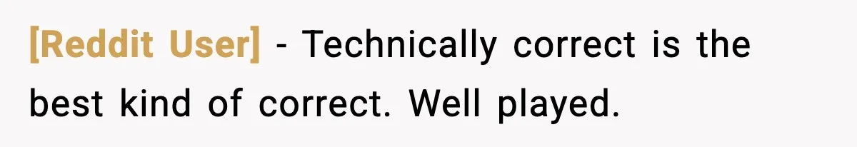[Reddit User] - Technically correct is the best kind of correct. Well played.