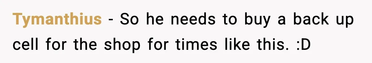 Tymanthius − So he needs to buy a back up cell for the shop for times like this. :D