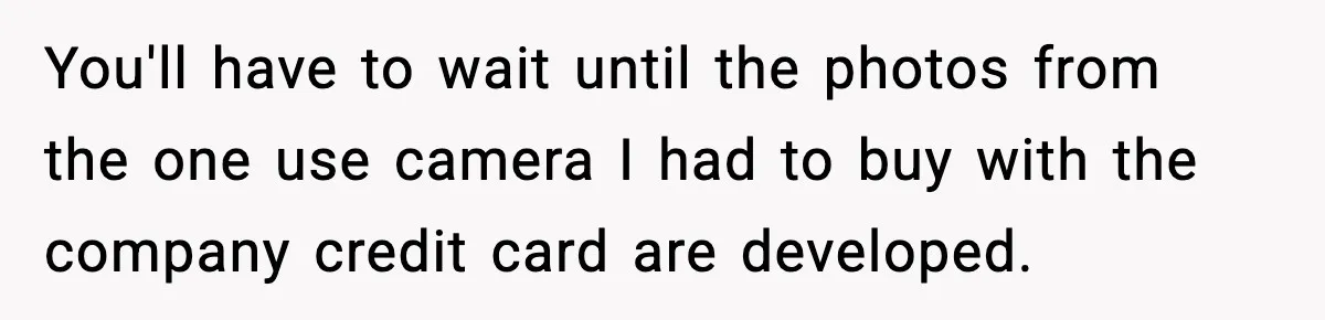 You'll have to wait until the photos from the one use camera I had to buy with the company credit card are developed.