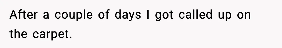 After a couple of days I got called up on the carpet.